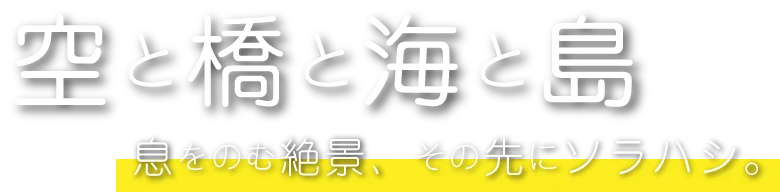 空と橋と海と島｜息をのむ絶景、その先にソラハシ。